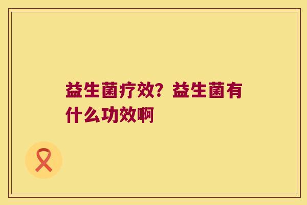 益生菌疗效？益生菌有什么功效啊