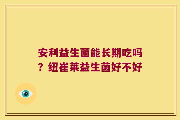 安利益生菌能长期吃吗?纽崔莱益生菌好不好 安利益生菌能长期吃吗?纽崔莱益生菌好不好