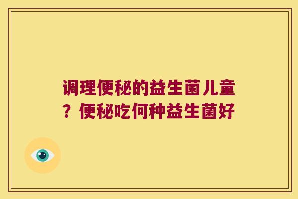 调理便秘的益生菌儿童？便秘吃何种益生菌好