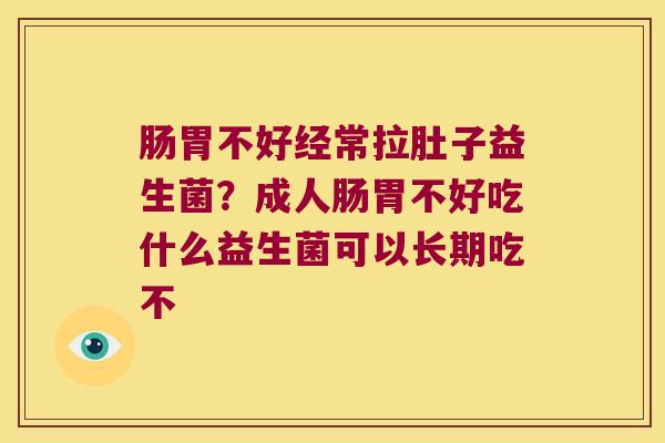 肠胃不好经常拉肚子益生菌？成人肠胃不好吃什么益生菌可以长期吃不