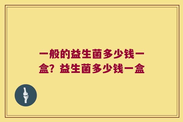 一般的益生菌多少钱一盒?益生菌多少钱一盒 一般的益生菌多少钱一盒?益生菌多少钱一盒