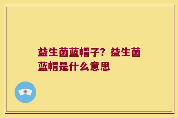 益生菌蓝帽子？益生菌蓝帽是什么意思