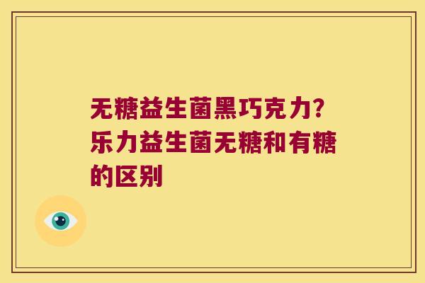 无糖益生菌黑巧克力？乐力益生菌无糖和有糖的区别