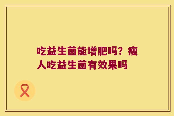 吃益生菌能增肥吗？瘦人吃益生菌有效果吗