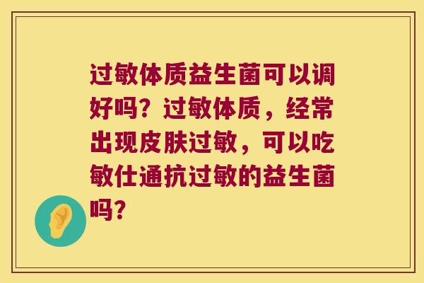 体质益生菌可以调好吗？体质，经常出现，可以吃敏仕通抗的益生菌吗？
