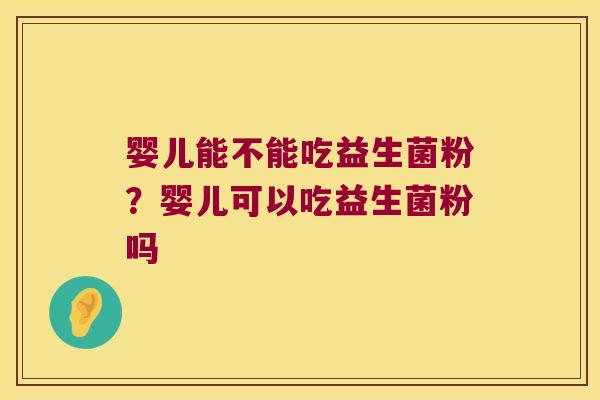 婴儿能不能吃益生菌粉？婴儿可以吃益生菌粉吗