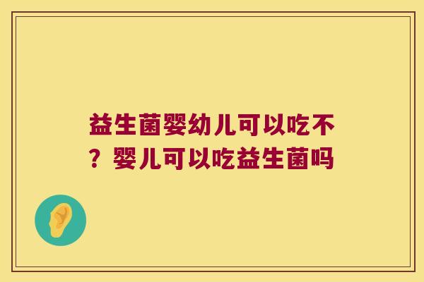 益生菌婴幼儿可以吃不？婴儿可以吃益生菌吗