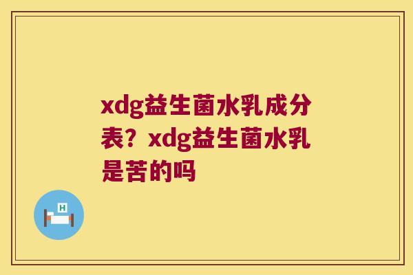 xdg益生菌水乳成分表？xdg益生菌水乳是苦的吗