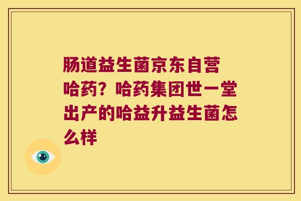 肠道益生菌京东自营 哈药？哈药集团世一堂出产的哈益升益生菌怎么样