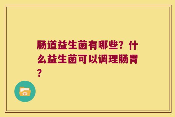 肠道益生菌有哪些？什么益生菌可以调理肠胃？