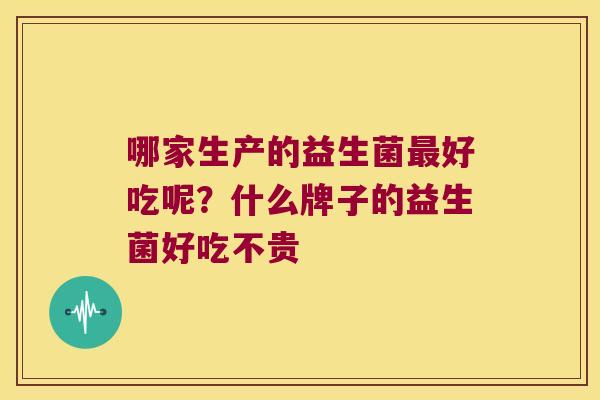 哪家生产的益生菌最好吃呢？什么牌子的益生菌好吃不贵