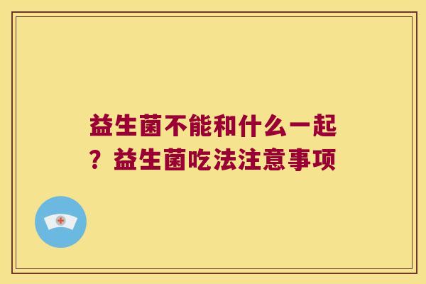 益生菌不能和什么一起？益生菌吃法注意事项