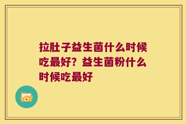 拉肚子益生菌什么时候吃好?益生菌粉什么时候吃好 拉肚子益生菌什么时候吃好?益生菌粉什么时候吃好