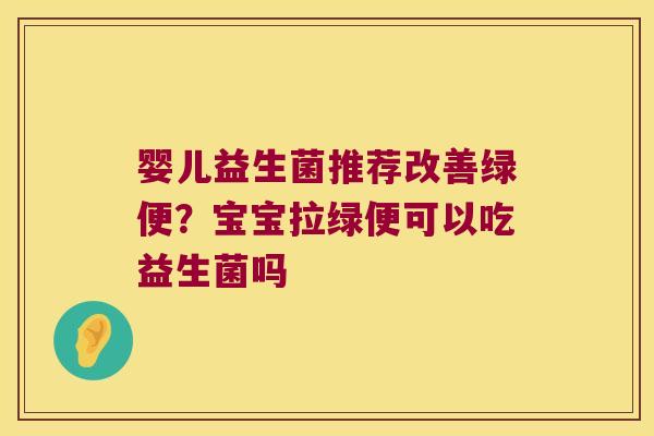 婴儿益生菌推荐改善绿便？宝宝拉绿便可以吃益生菌吗