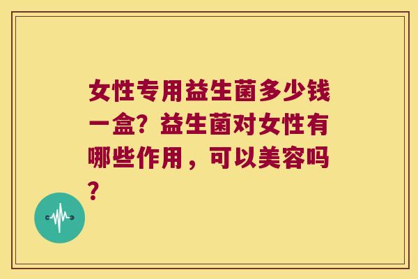 女性专用益生菌多少钱一盒?益生菌对女性有哪些作用,可以美容吗? 女性专用益生菌多少钱一盒?益生菌对女性有哪些作用,可以美容吗?