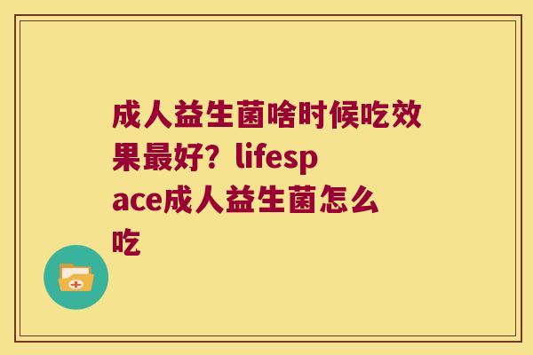 成人益生菌啥时候吃效果最好？lifespace成人益生菌怎么吃