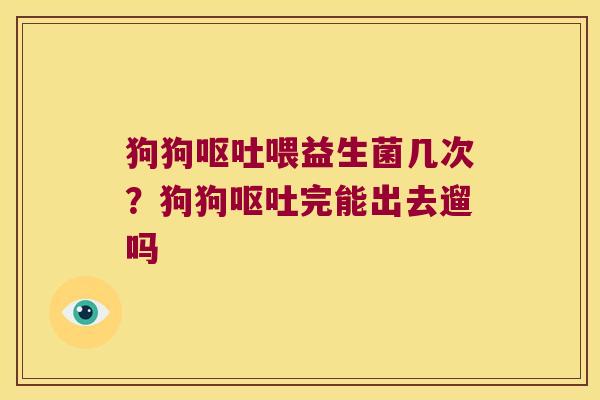 狗狗呕吐喂益生菌几次？狗狗呕吐完能出去遛吗