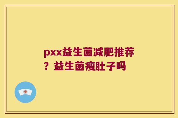 pxx益生菌减肥推荐？益生菌瘦肚子吗