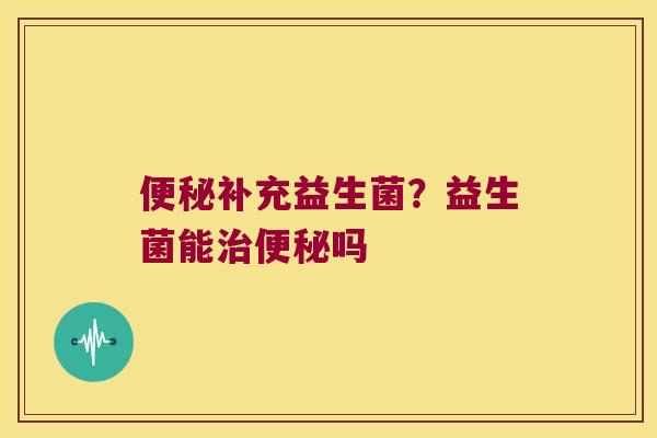 便秘补充益生菌？益生菌能治便秘吗