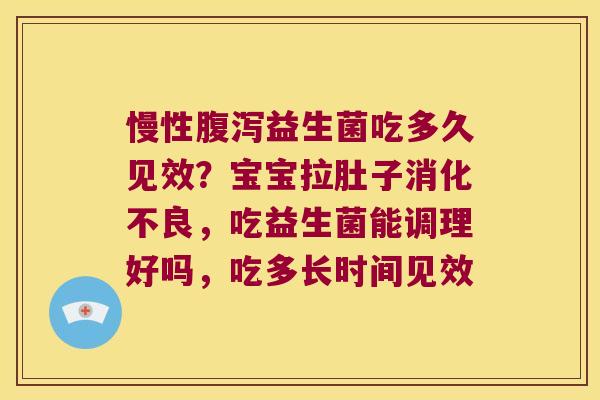 慢性腹泻益生菌吃多久见效？宝宝拉肚子消化不良，吃益生菌能调理好吗，吃多长时间见效