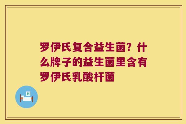 罗伊氏复合益生菌？什么牌子的益生菌里含有罗伊氏乳酸杆菌