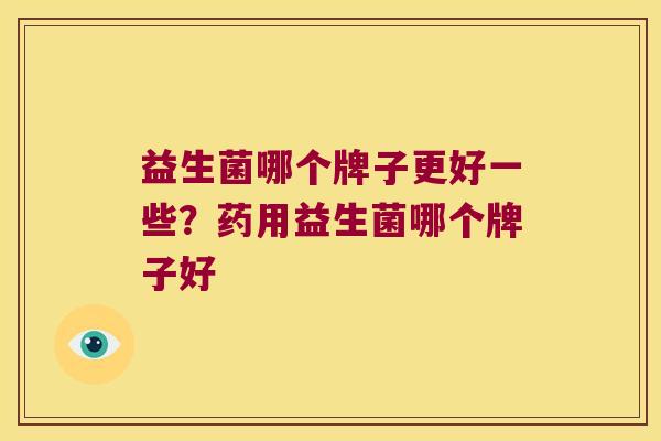 益生菌哪个牌子更好一些？药用益生菌哪个牌子好