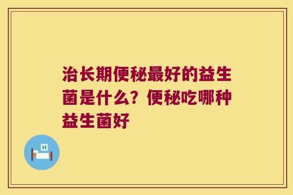 治长期便秘最好的益生菌是什么？便秘吃哪种益生菌好