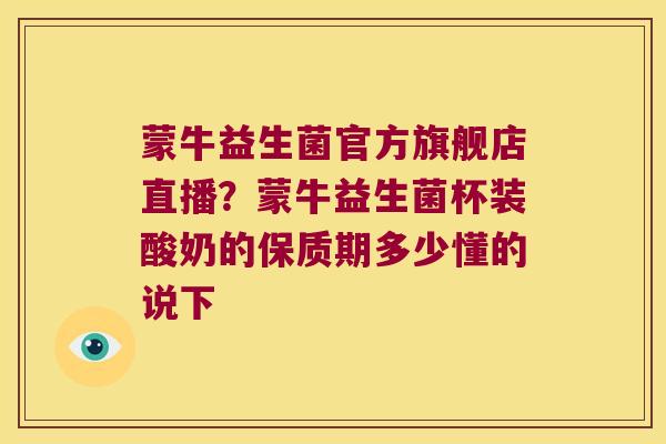 蒙牛益生菌官方旗舰店直播？蒙牛益生菌杯装酸奶的保质期多少懂的说下
