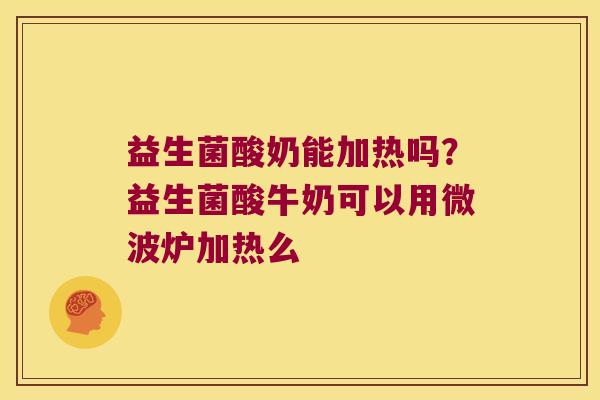 益生菌酸奶能加热吗？益生菌酸牛奶可以用微波炉加热么