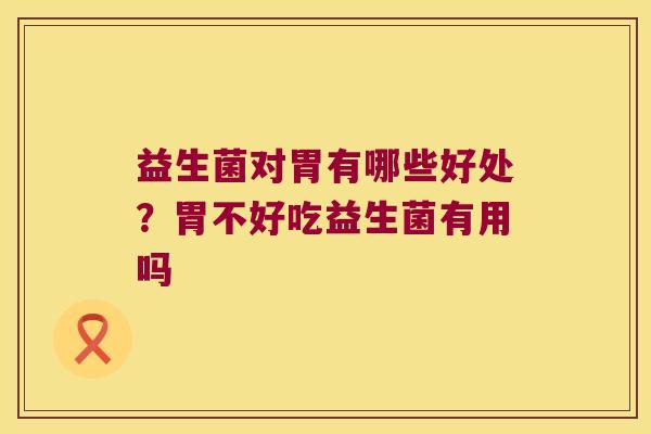益生菌对胃有哪些好处？胃不好吃益生菌有用吗