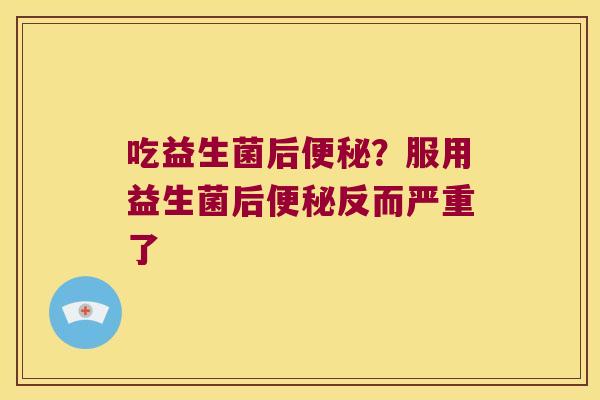 吃益生菌后？服用益生菌后反而严重了