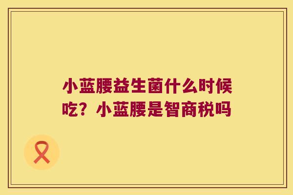 小蓝腰益生菌什么时候吃？小蓝腰是智商税吗