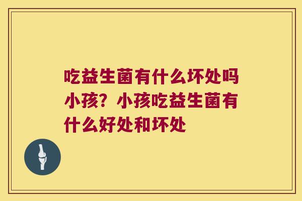 吃益生菌有什么坏处吗小孩？小孩吃益生菌有什么好处和坏处