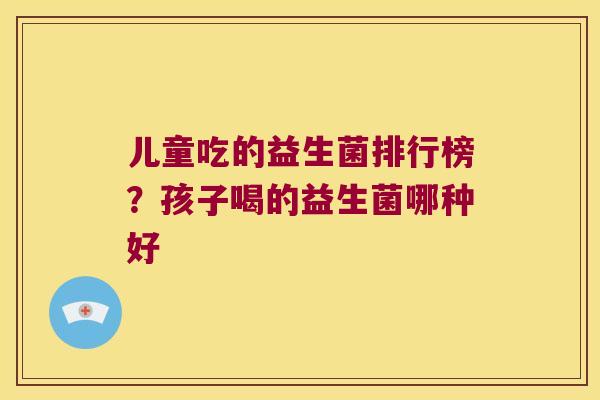 儿童吃的益生菌排行榜?孩子喝的益生菌哪种好 儿童吃的益生菌排行榜?孩子喝的益生菌哪种好