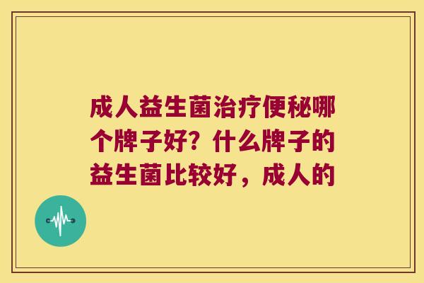 成人益生菌哪个牌子好?什么牌子的益生菌比较好,成人的 成人益生菌哪个牌子好?什么牌子的益生菌比较好,成人的