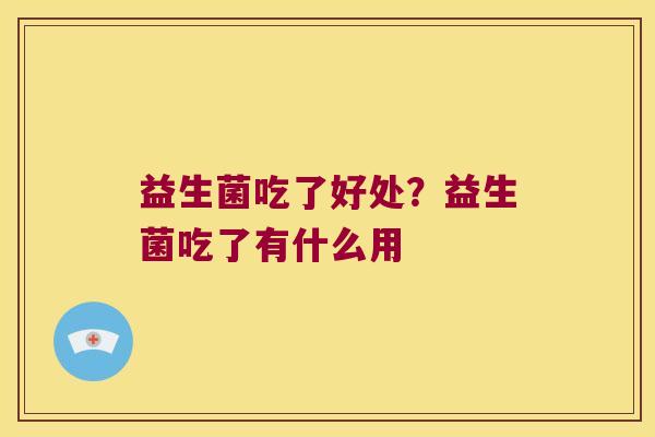 益生菌吃了好处？益生菌吃了有什么用