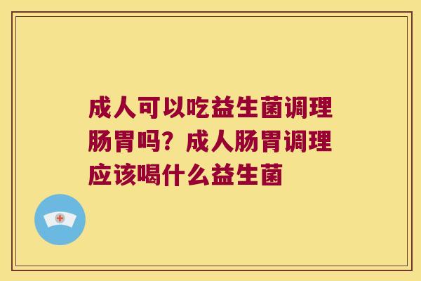 成人可以吃益生菌调理肠胃吗？成人肠胃调理应该喝什么益生菌