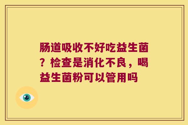 肠道吸收不好吃益生菌？检查是消化不良，喝益生菌粉可以管用吗