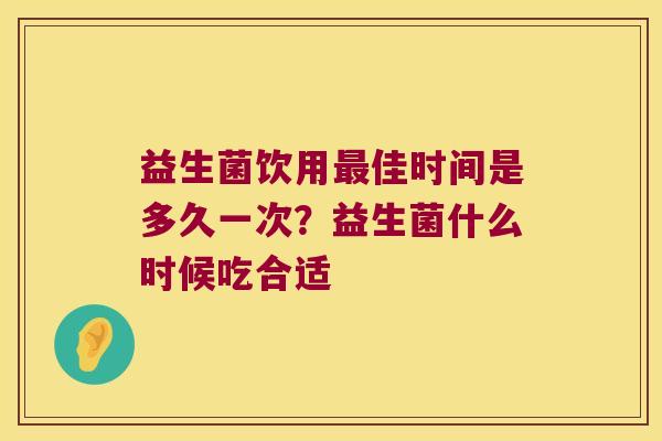 益生菌饮用最佳时间是多久一次？益生菌什么时候吃合适