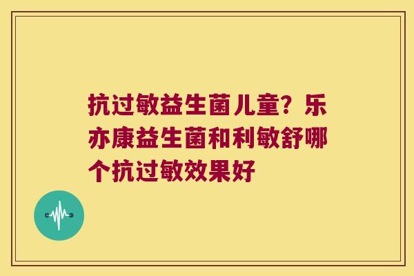 抗益生菌儿童?乐亦康益生菌和利敏舒哪个抗效果好 抗益生菌儿童?乐亦康益生菌和利敏舒哪个抗效果好