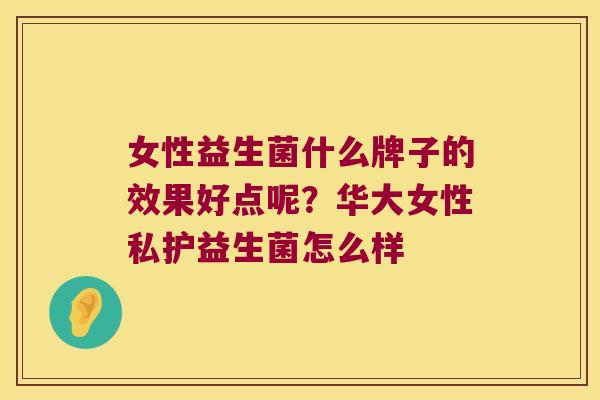 女性益生菌什么牌子的效果好点呢？华大女性私护益生菌怎么样