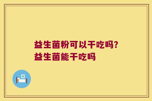 益生菌粉可以干吃吗？益生菌能干吃吗