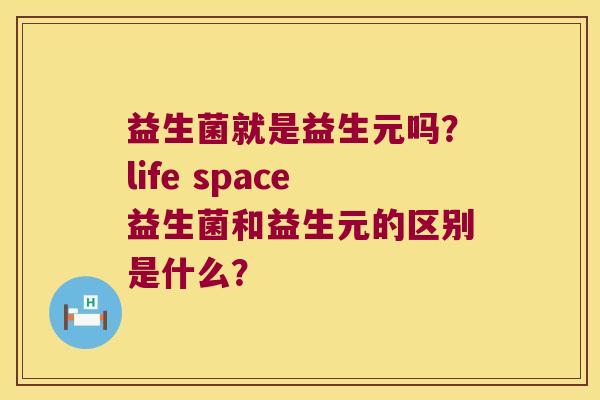 益生菌就是益生元吗？life space益生菌和益生元的区别是什么？