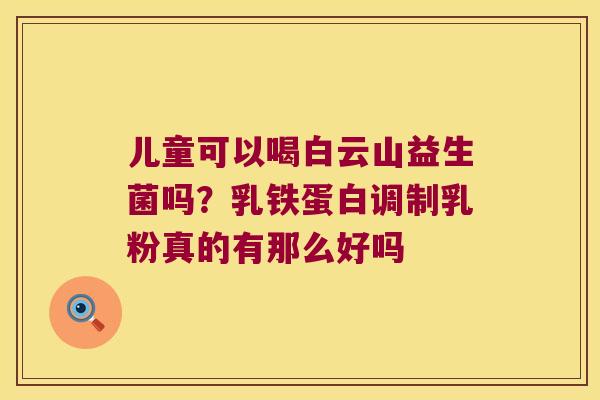 儿童可以喝白云山益生菌吗?乳铁蛋白调制乳粉真的有那么好吗 儿童可以喝白云山益生菌吗?乳铁蛋白调制乳粉真的有那么好吗