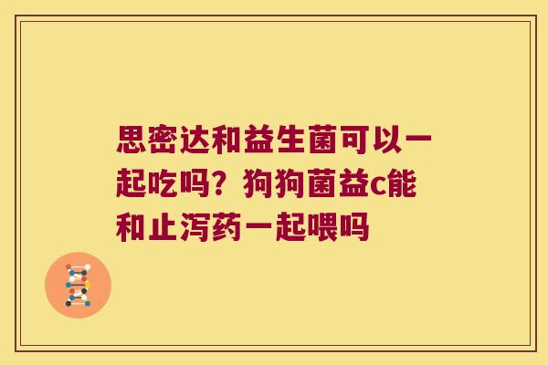 思密达和益生菌可以一起吃吗?狗狗菌益c能和止泻药一起喂吗 思密达和益生菌可以一起吃吗?狗狗菌益c能和止泻药一起喂吗
