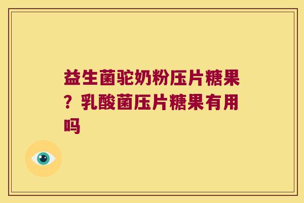 益生菌驼奶粉压片糖果？乳酸菌压片糖果有用吗