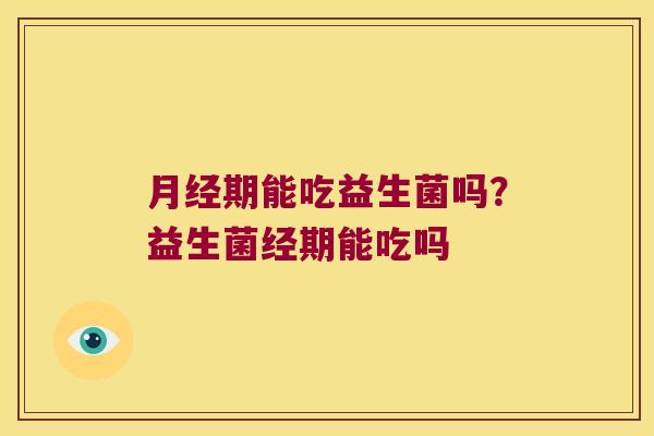 月经期能吃益生菌吗？益生菌经期能吃吗