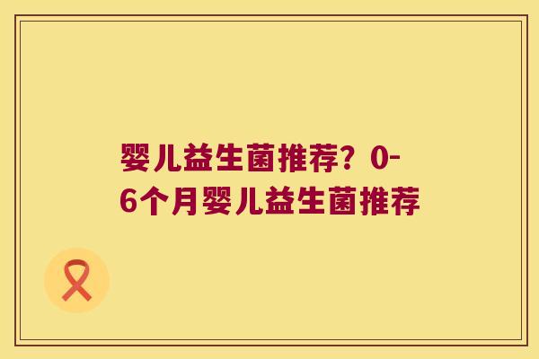 婴儿益生菌推荐？0-6个月婴儿益生菌推荐