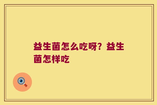 益生菌怎么吃呀？益生菌怎样吃