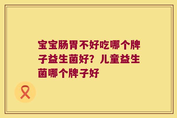宝宝肠胃不好吃哪个牌子益生菌好？儿童益生菌哪个牌子好